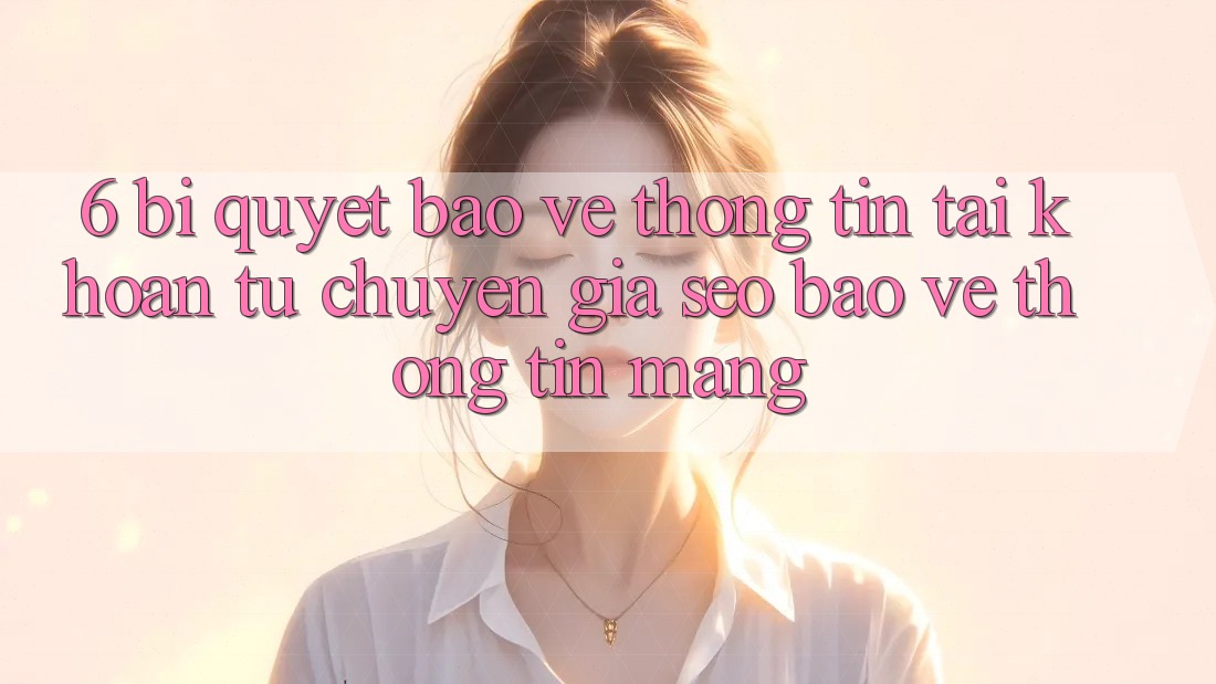 6. Bí Quyết Bảo vệ thông tin Tài khoản Từ Chuyên Gia SEO & Bảo vệ thông tin Mạng