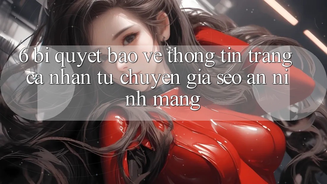 6. Bí Quyết Bảo vệ thông tin Trang cá nhân Từ Chuyên Gia SEO & An Ninh Mạng 6. Bí Quyết Bảo vệ thông tin Trang cá nhân Từ Chuyên Gia SEO & An Ninh Mạng