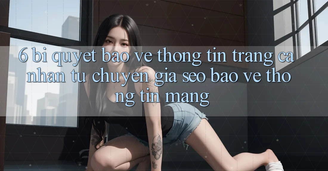 6. Bí Quyết Bảo vệ thông tin Trang cá nhân Từ Chuyên Gia SEO & Bảo vệ thông tin Mạng