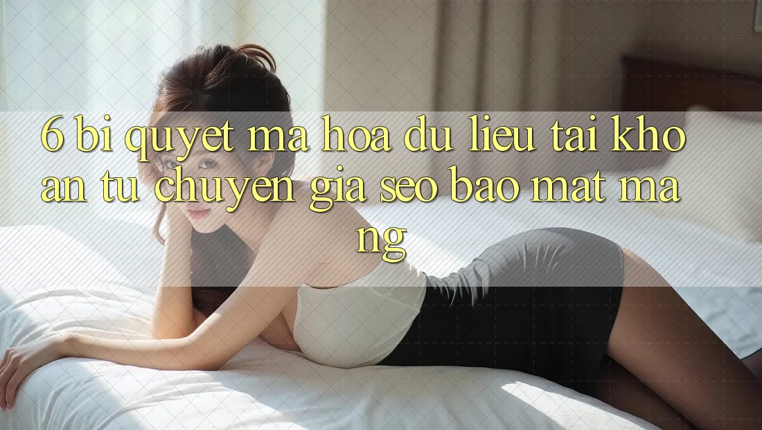 6. Bí Quyết Mã hóa dữ liệu Tài Khoản Từ Chuyên Gia SEO & Bảo mật Mạng