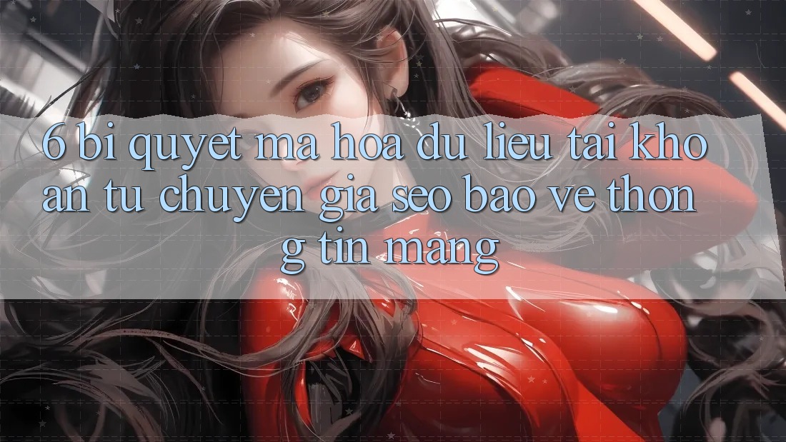6. Bí Quyết Mã hóa dữ liệu Tài Khoản Từ Chuyên Gia SEO & Bảo vệ thông tin Mạng 6. Bí Quyết Mã hóa dữ liệu Tài Khoản Từ Chuyên Gia SEO & Bảo vệ thông tin Mạng