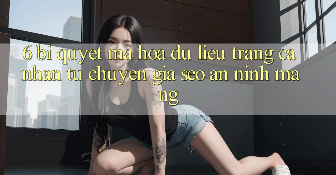 6. Bí Quyết Mã hóa dữ liệu Trang cá nhân Từ Chuyên Gia SEO & An Ninh Mạng