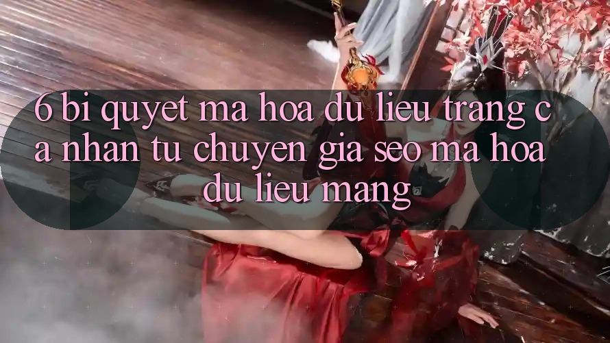 6. Bí Quyết Mã hóa dữ liệu Trang cá nhân Từ Chuyên Gia SEO & Mã hóa dữ liệu Mạng 6. Bí Quyết Mã hóa dữ liệu Trang cá nhân Từ Chuyên Gia SEO & Mã hóa dữ liệu Mạng