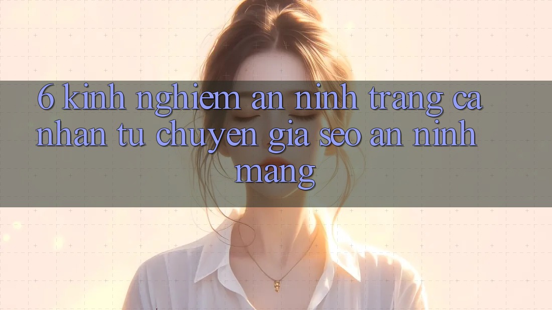 6. Kinh nghiệm An ninh Trang cá nhân Từ Chuyên Gia SEO & An Ninh Mạng