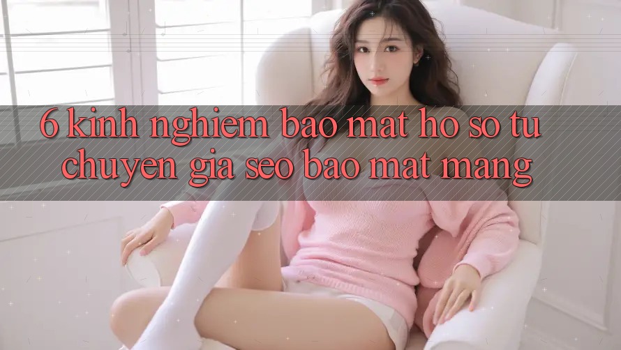 6. Kinh nghiệm Bảo Mật Hồ sơ Từ Chuyên Gia SEO & Bảo mật Mạng