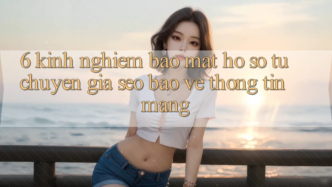 6. Kinh nghiệm Bảo Mật Hồ sơ Từ Chuyên Gia SEO & Bảo vệ thông tin Mạng