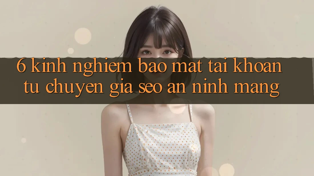 6. Kinh nghiệm Bảo Mật Tài Khoản Từ Chuyên Gia SEO & An Ninh Mạng 6. Kinh nghiệm Bảo Mật Tài Khoản Từ Chuyên Gia SEO & An Ninh Mạng
