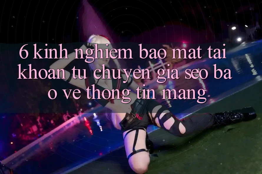 6. Kinh nghiệm Bảo Mật Tài Khoản Từ Chuyên Gia SEO & Bảo vệ thông tin Mạng 6. Kinh nghiệm Bảo Mật Tài Khoản Từ Chuyên Gia SEO & Bảo vệ thông tin Mạng
