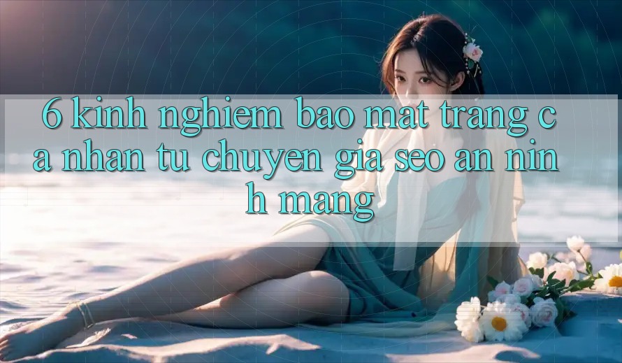 6. Kinh nghiệm Bảo Mật Trang cá nhân Từ Chuyên Gia SEO & An Ninh Mạng