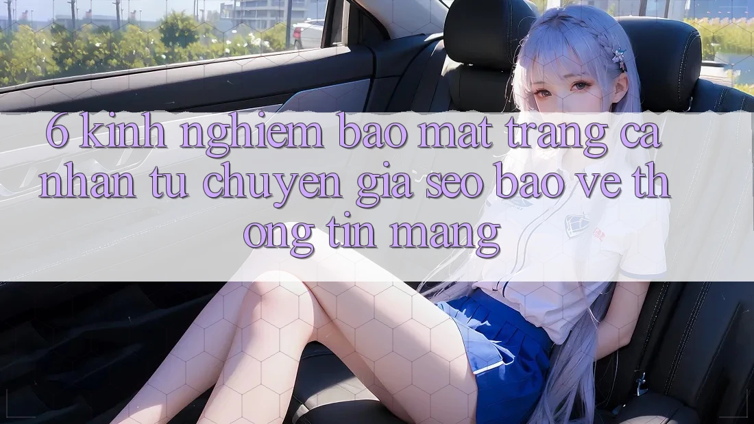 6. Kinh nghiệm Bảo Mật Trang cá nhân Từ Chuyên Gia SEO & Bảo vệ thông tin Mạng