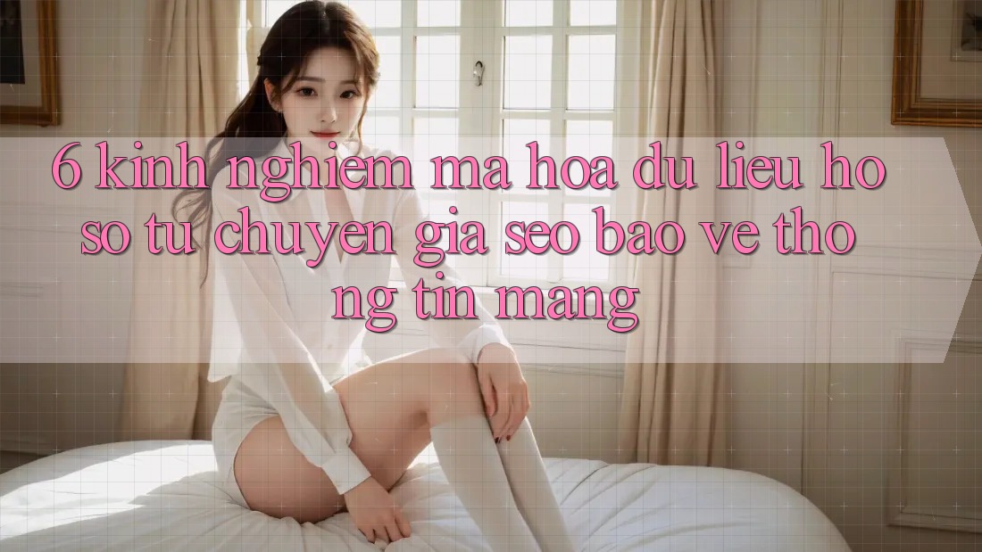 6. Kinh nghiệm Mã hóa dữ liệu Hồ sơ Từ Chuyên Gia SEO & Bảo vệ thông tin Mạng 6. Kinh nghiệm Mã hóa dữ liệu Hồ sơ Từ Chuyên Gia SEO & Bảo vệ thông tin Mạng