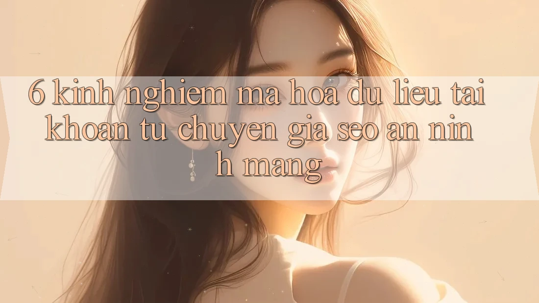 6. Kinh nghiệm Mã hóa dữ liệu Tài khoản Từ Chuyên Gia SEO & An Ninh Mạng