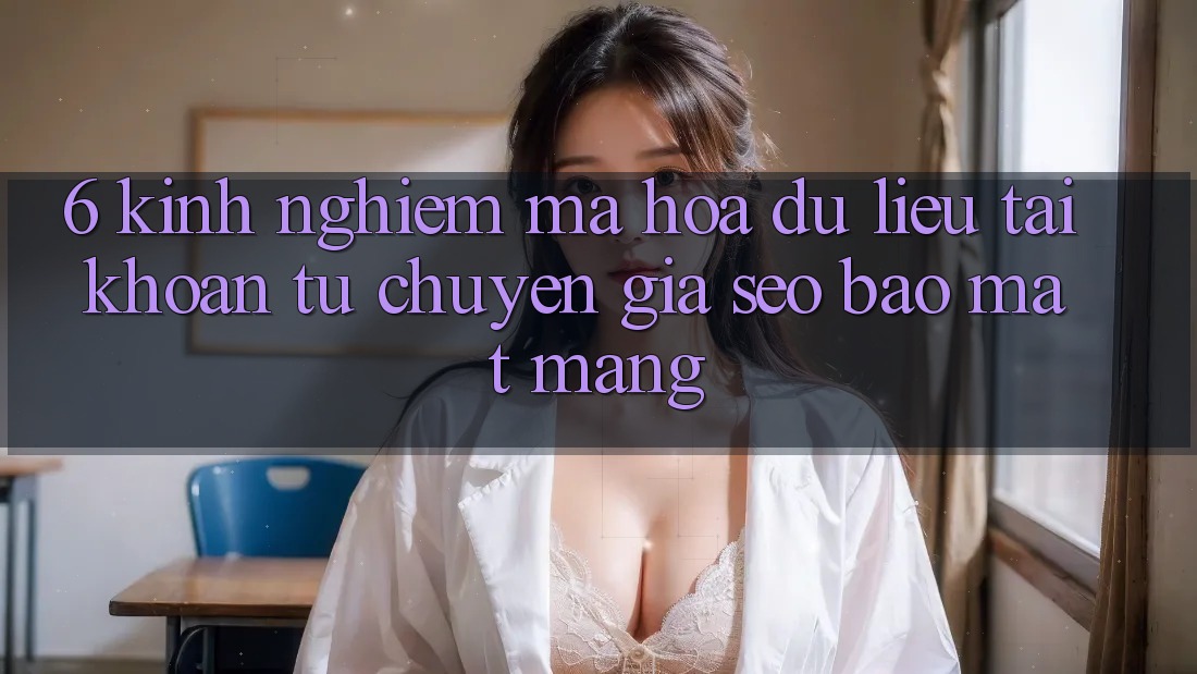 6. Kinh nghiệm Mã hóa dữ liệu Tài Khoản Từ Chuyên Gia SEO & Bảo mật Mạng