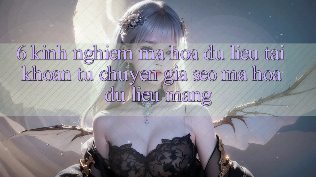 6. Kinh nghiệm Mã hóa dữ liệu Tài Khoản Từ Chuyên Gia SEO & Mã hóa dữ liệu Mạng