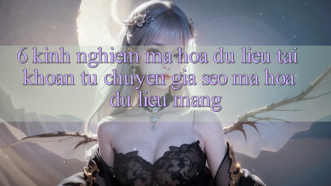 6. Kinh nghiệm Mã hóa dữ liệu Tài Khoản Từ Chuyên Gia SEO & Mã hóa dữ liệu Mạng
