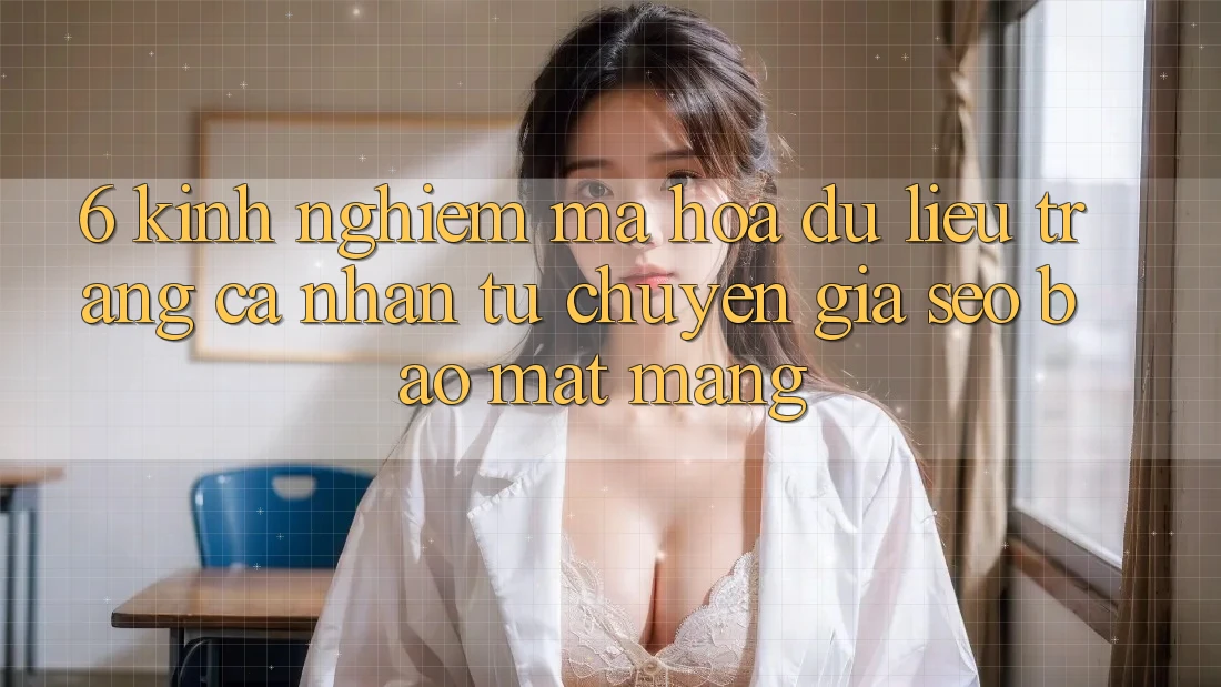6. Kinh nghiệm Mã hóa dữ liệu Trang cá nhân Từ Chuyên Gia SEO & Bảo mật Mạng