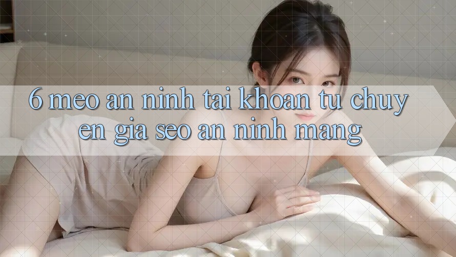 6. Mẹo An ninh Tài Khoản Từ Chuyên Gia SEO & An Ninh Mạng