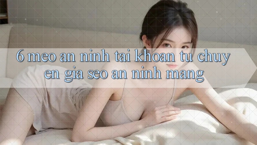 6. Mẹo An ninh Tài Khoản Từ Chuyên Gia SEO & An Ninh Mạng