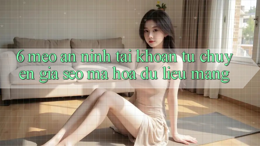 6. Mẹo An ninh Tài Khoản Từ Chuyên Gia SEO & Mã hóa dữ liệu Mạng