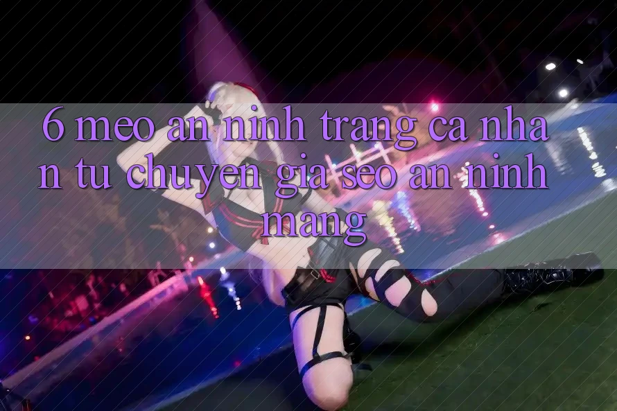6. Mẹo An ninh Trang cá nhân Từ Chuyên Gia SEO & An Ninh Mạng