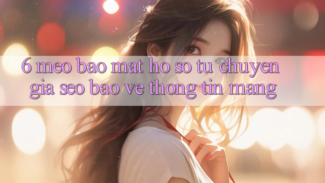 6. Mẹo Bảo Mật Hồ sơ Từ Chuyên Gia SEO & Bảo vệ thông tin Mạng