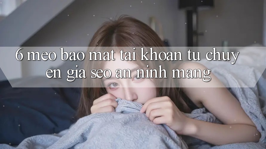 6. Mẹo Bảo Mật Tài Khoản Từ Chuyên Gia SEO & An Ninh Mạng