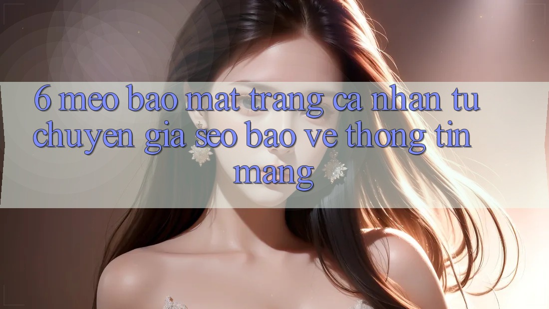 6. Mẹo Bảo Mật Trang cá nhân Từ Chuyên Gia SEO & Bảo vệ thông tin Mạng
