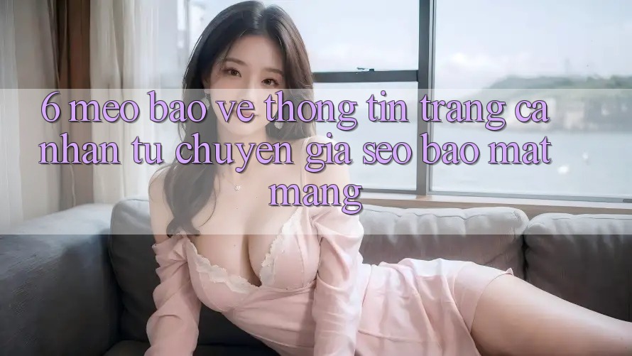 6. Mẹo Bảo vệ thông tin Trang cá nhân Từ Chuyên Gia SEO & Bảo mật Mạng