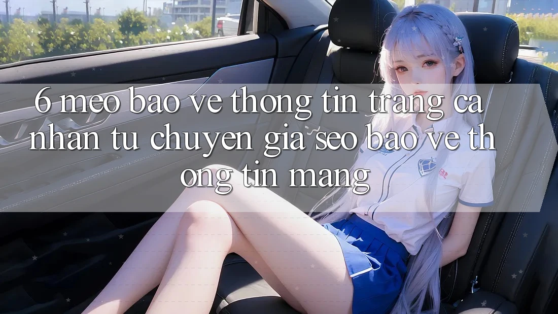 6. Mẹo Bảo vệ thông tin Trang cá nhân Từ Chuyên Gia SEO & Bảo vệ thông tin Mạng 6. Mẹo Bảo vệ thông tin Trang cá nhân Từ Chuyên Gia SEO & Bảo vệ thông tin Mạng