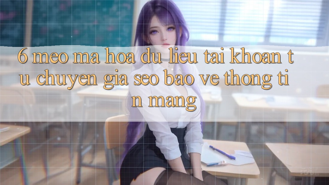 6. Mẹo Mã hóa dữ liệu Tài Khoản Từ Chuyên Gia SEO & Bảo vệ thông tin Mạng