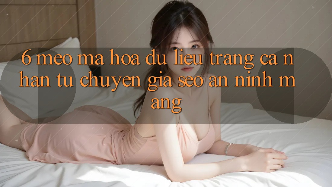 6. Mẹo Mã hóa dữ liệu Trang cá nhân Từ Chuyên Gia SEO & An Ninh Mạng
