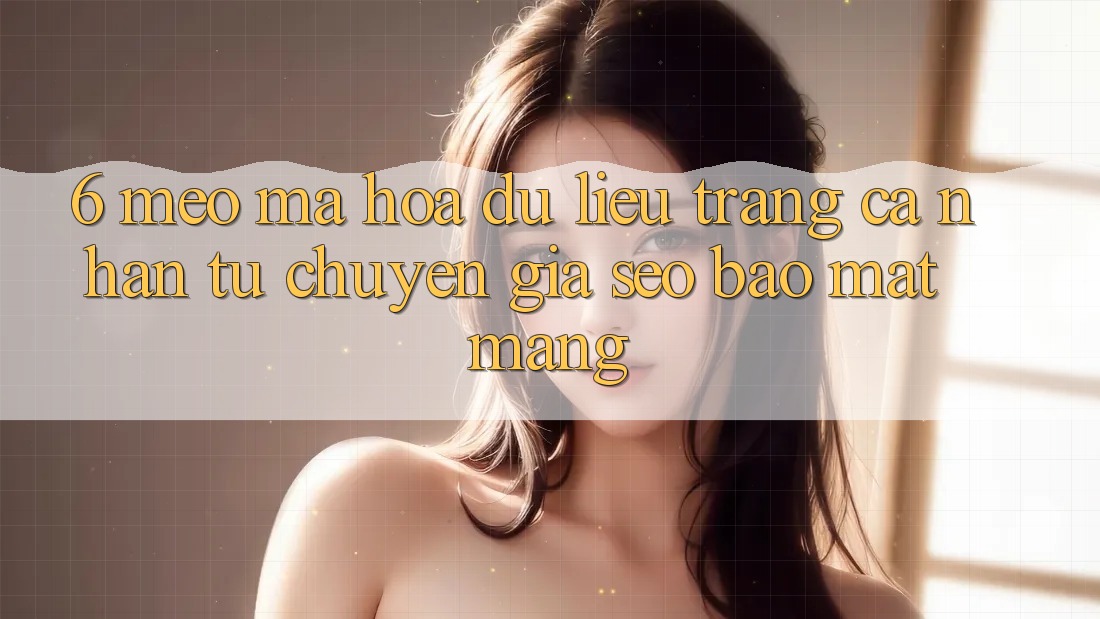 6. Mẹo Mã hóa dữ liệu Trang cá nhân Từ Chuyên Gia SEO & Bảo mật Mạng