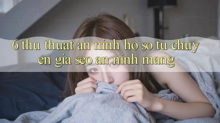 6. Thủ thuật An ninh Hồ sơ Từ Chuyên Gia SEO & An Ninh Mạng