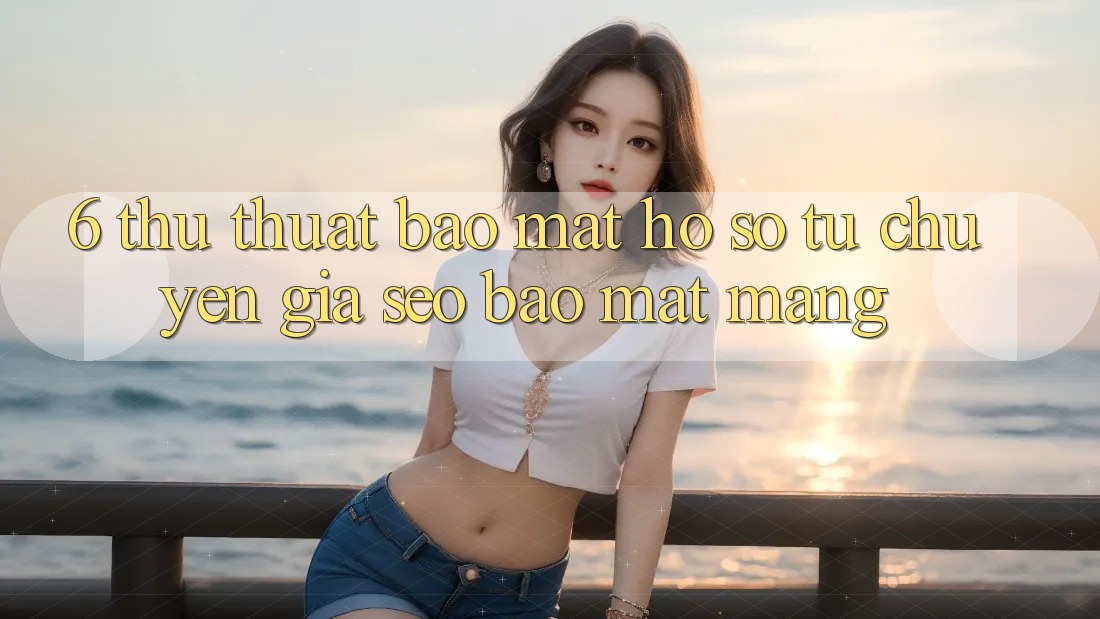 6. Thủ thuật Bảo Mật Hồ sơ Từ Chuyên Gia SEO & Bảo mật Mạng