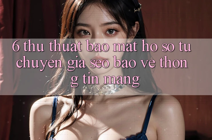 6. Thủ thuật Bảo Mật Hồ sơ Từ Chuyên Gia SEO & Bảo vệ thông tin Mạng