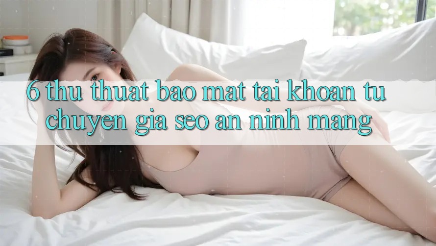 6. Thủ thuật Bảo Mật Tài Khoản Từ Chuyên Gia SEO & An Ninh Mạng 6. Thủ thuật Bảo Mật Tài Khoản Từ Chuyên Gia SEO & An Ninh Mạng