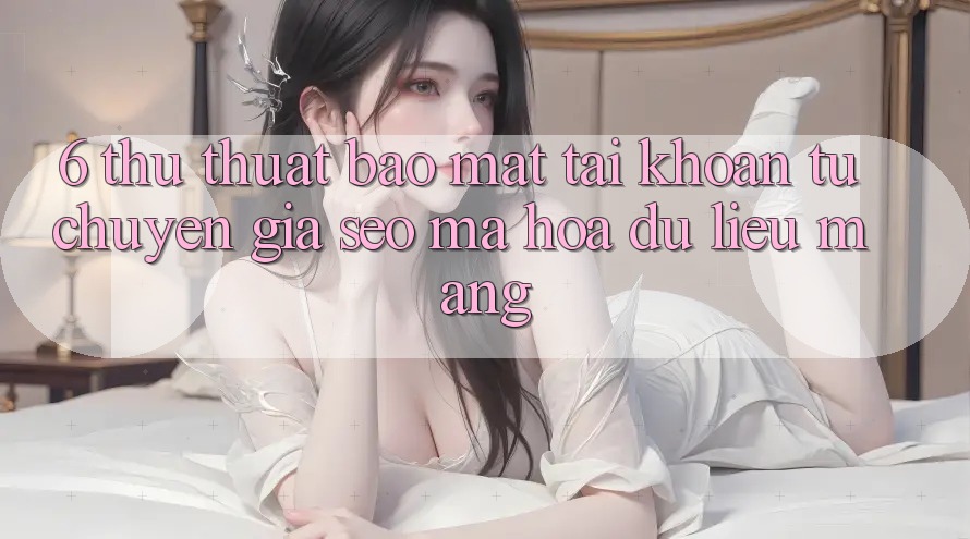 6. Thủ thuật Bảo Mật Tài Khoản Từ Chuyên Gia SEO & Mã hóa dữ liệu Mạng