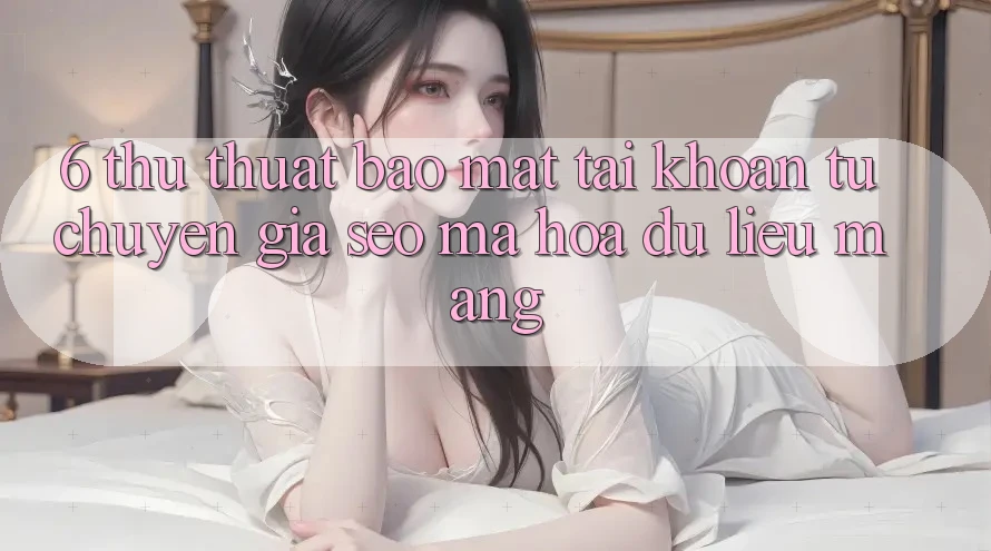 6. Thủ thuật Bảo Mật Tài Khoản Từ Chuyên Gia SEO & Mã hóa dữ liệu Mạng 6. Thủ thuật Bảo Mật Tài Khoản Từ Chuyên Gia SEO & Mã hóa dữ liệu Mạng