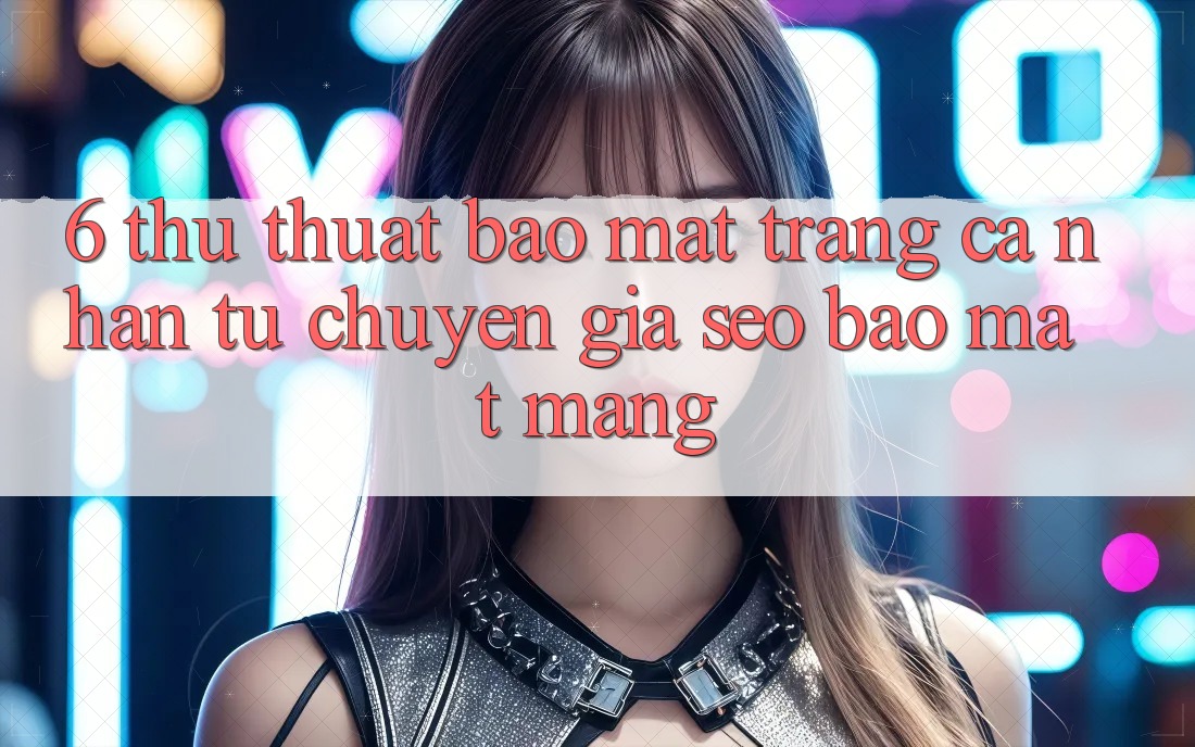 6. Thủ thuật Bảo Mật Trang cá nhân Từ Chuyên Gia SEO & Bảo mật Mạng