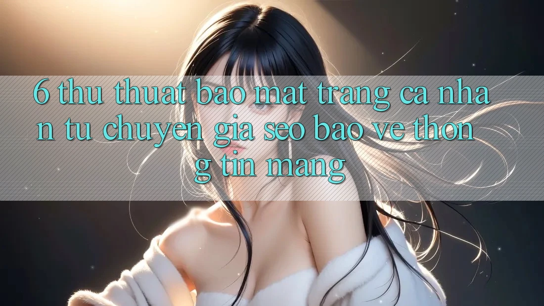 6. Thủ thuật Bảo Mật Trang cá nhân Từ Chuyên Gia SEO & Bảo vệ thông tin Mạng
