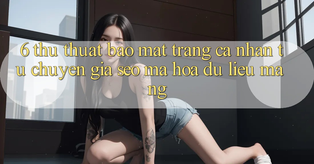 6. Thủ thuật Bảo Mật Trang cá nhân Từ Chuyên Gia SEO & Mã hóa dữ liệu Mạng