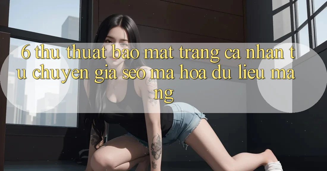 6. Thủ thuật Bảo Mật Trang cá nhân Từ Chuyên Gia SEO & Mã hóa dữ liệu Mạng