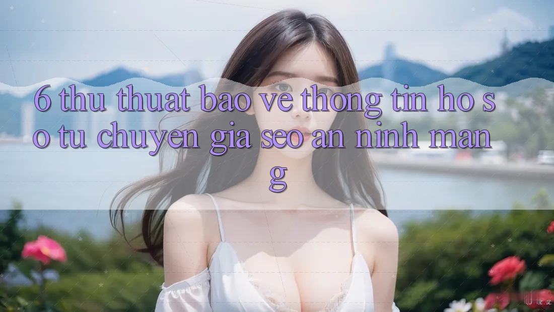 6. Thủ thuật Bảo vệ thông tin Hồ sơ Từ Chuyên Gia SEO & An Ninh Mạng