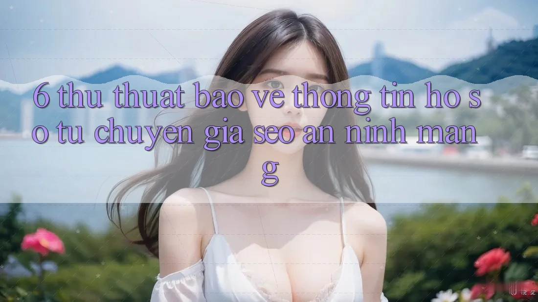 6. Thủ thuật Bảo vệ thông tin Hồ sơ Từ Chuyên Gia SEO & An Ninh Mạng