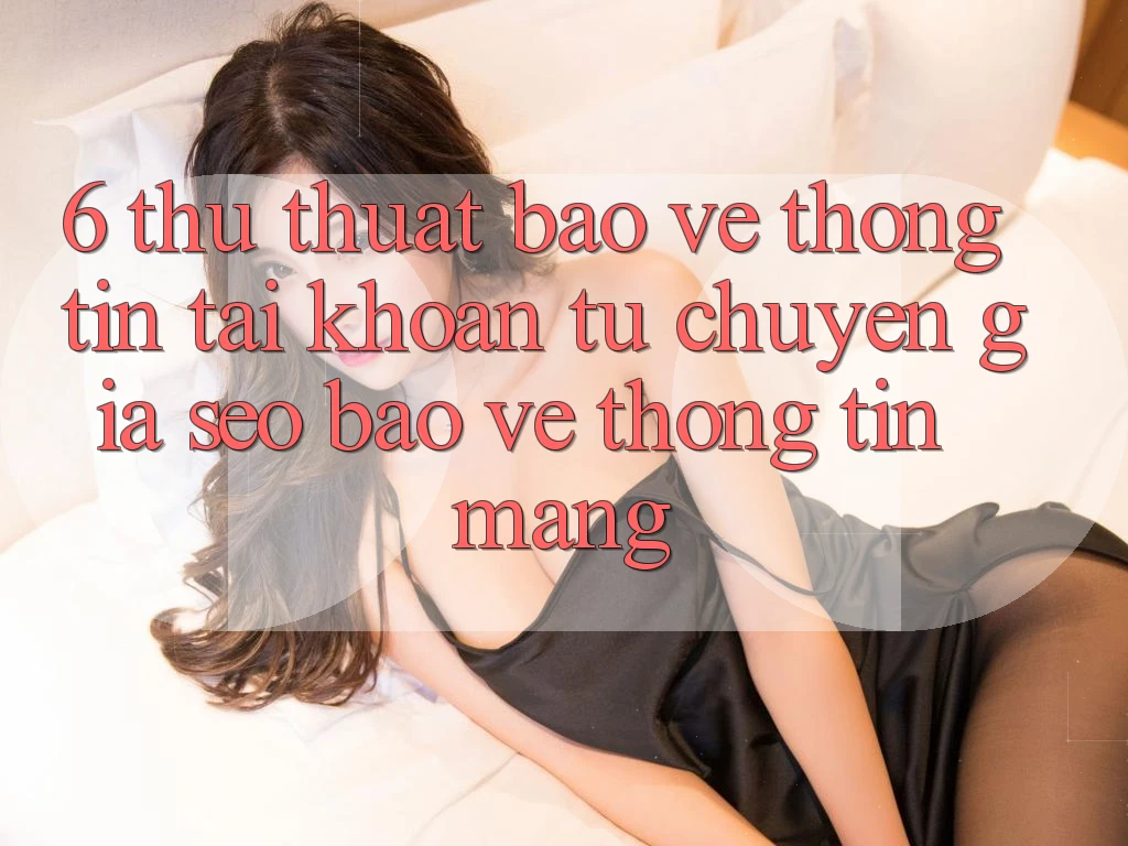6. Thủ thuật Bảo vệ thông tin Tài Khoản Từ Chuyên Gia SEO & Bảo vệ thông tin Mạng