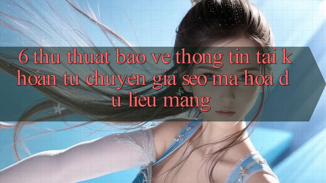 6. Thủ thuật Bảo vệ thông tin Tài Khoản Từ Chuyên Gia SEO & Mã hóa dữ liệu Mạng