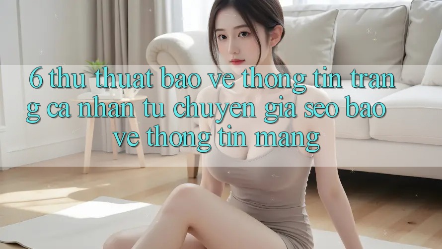 6. Thủ thuật Bảo vệ thông tin Trang cá nhân Từ Chuyên Gia SEO & Bảo vệ thông tin Mạng 6. Thủ thuật Bảo vệ thông tin Trang cá nhân Từ Chuyên Gia SEO & Bảo vệ thông tin Mạng