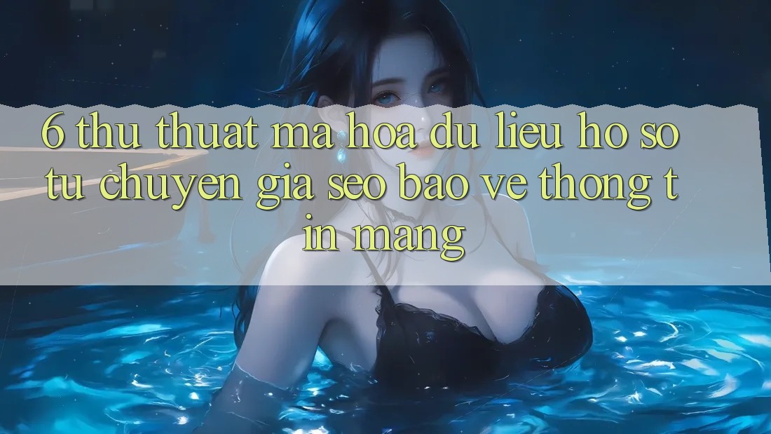 6. Thủ thuật Mã hóa dữ liệu Hồ sơ Từ Chuyên Gia SEO & Bảo vệ thông tin Mạng