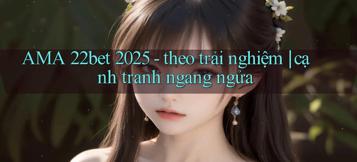 AMA 22bet 2025   theo trải nghiệm cạnh tranh ngang ngửa