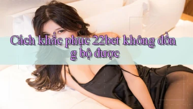 Cách khắc phục 22bet không đồng bộ được